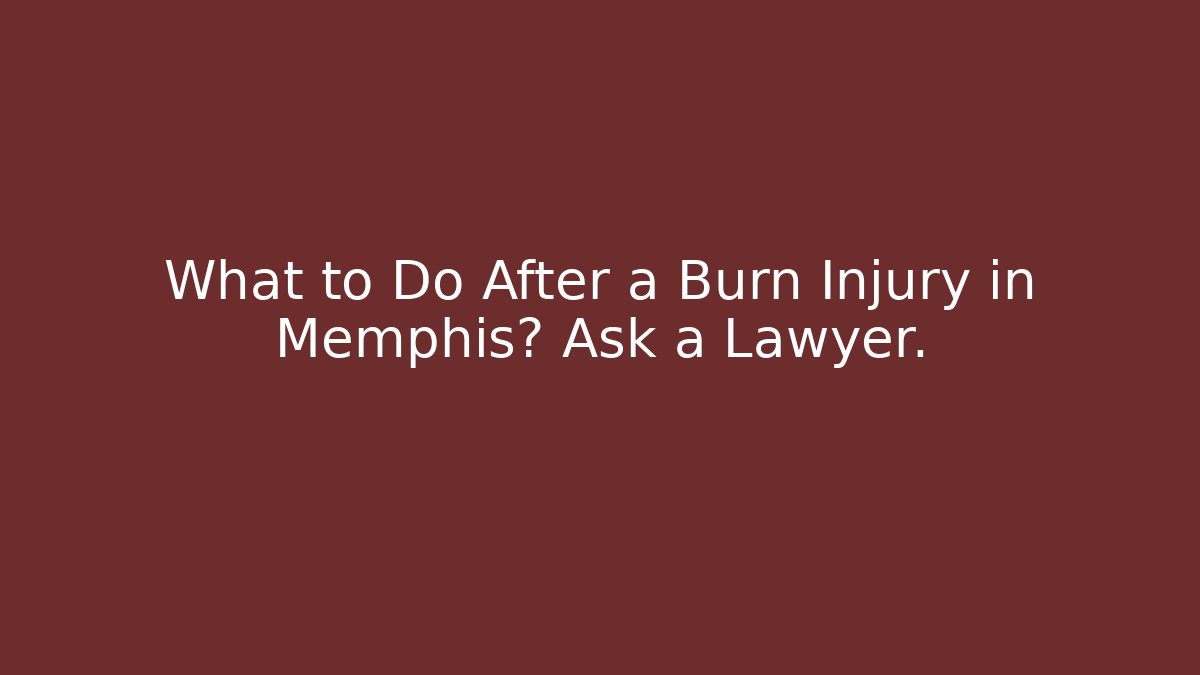 What to Do After a Burn Injury in Memphis? Ask a Lawyer.