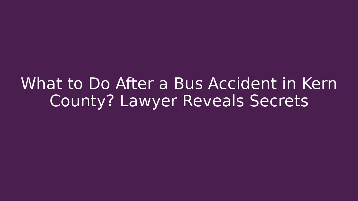 What to Do After a Bus Accident in Kern County? Lawyer Reveals Secrets