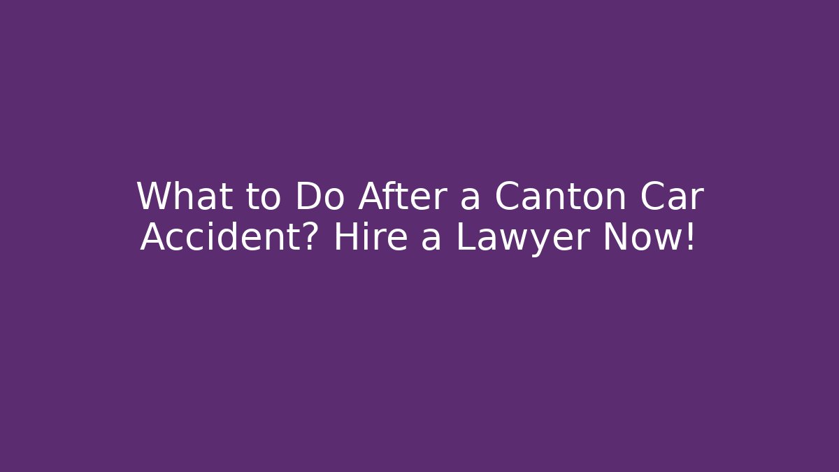 What to Do After a Canton Car Accident? Hire a Lawyer Now!
