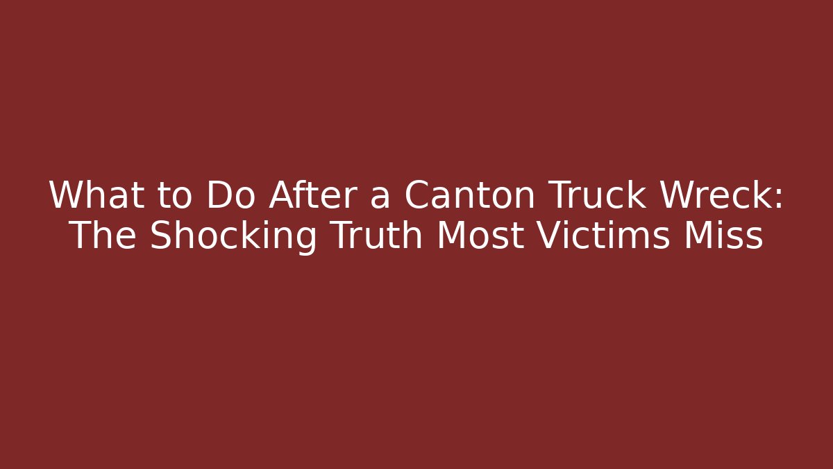 What to Do After a Canton Truck Wreck: The Shocking Truth Most Victims Miss
