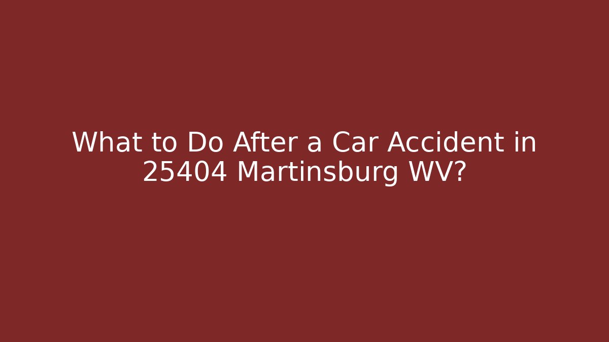 What to Do After a Car Accident in 25404 Martinsburg WV?