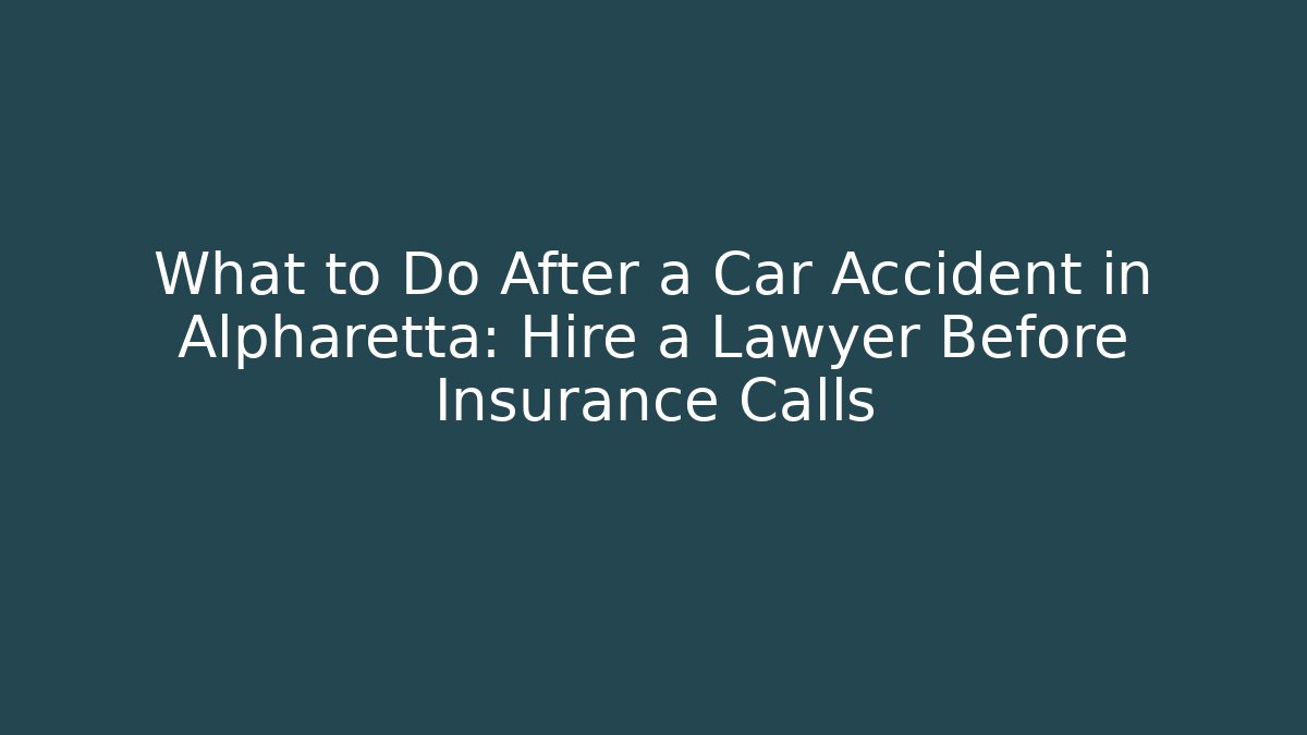 What to Do After a Car Accident in Alpharetta: Hire a Lawyer Before Insurance Calls