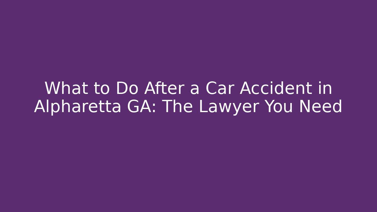 What to Do After a Car Accident in Alpharetta GA: The Lawyer You Need