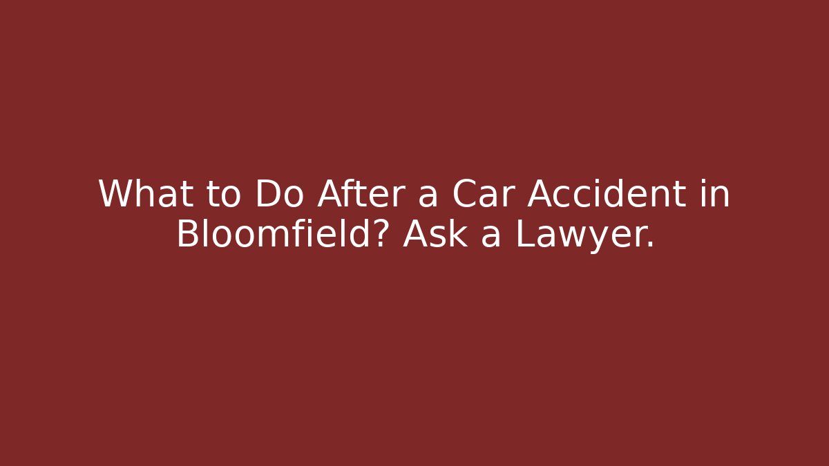 What to Do After a Car Accident in Bloomfield? Ask a Lawyer.