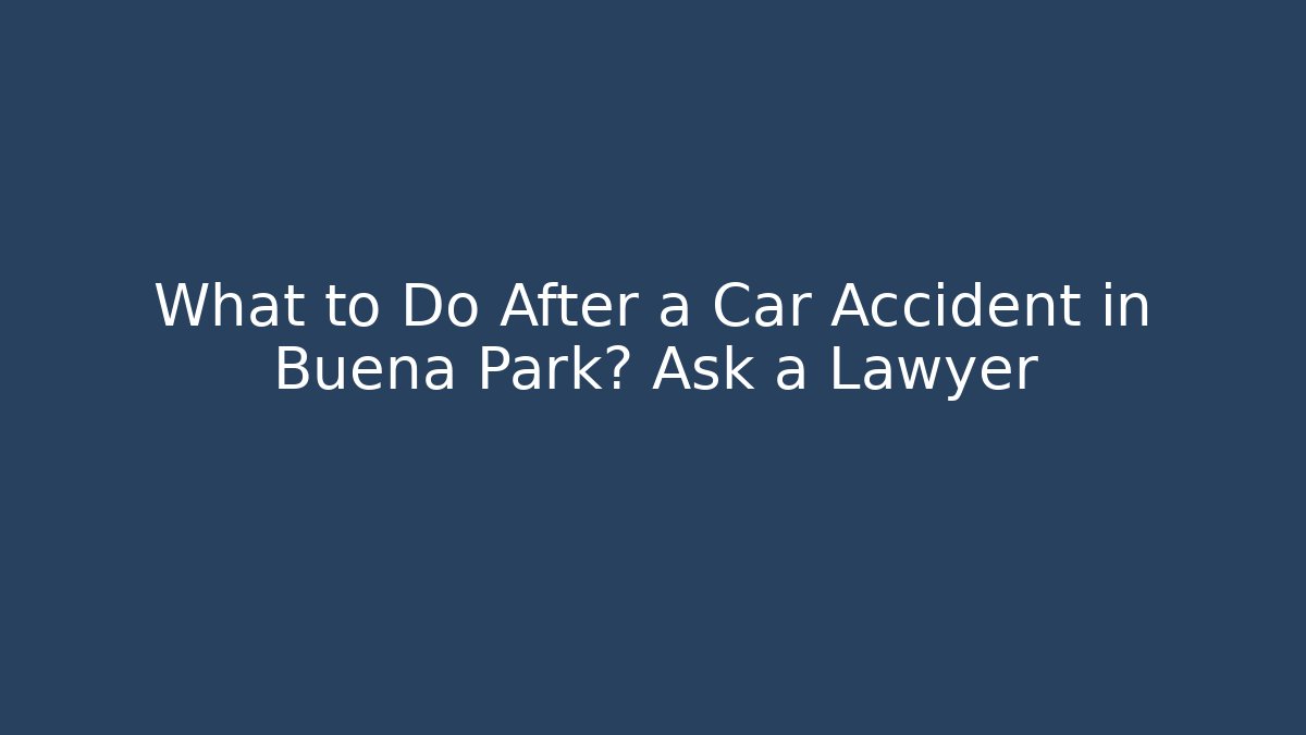 What to Do After a Car Accident in Buena Park? Ask a Lawyer