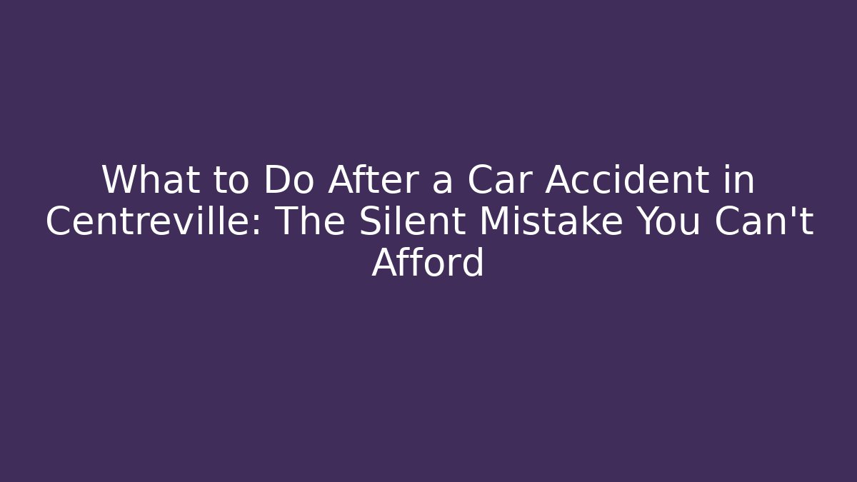 What to Do After a Car Accident in Centreville: The Silent Mistake You Can’t Afford
