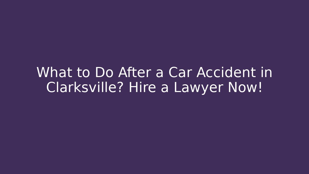What to Do After a Car Accident in Clarksville? Hire a Lawyer Now!