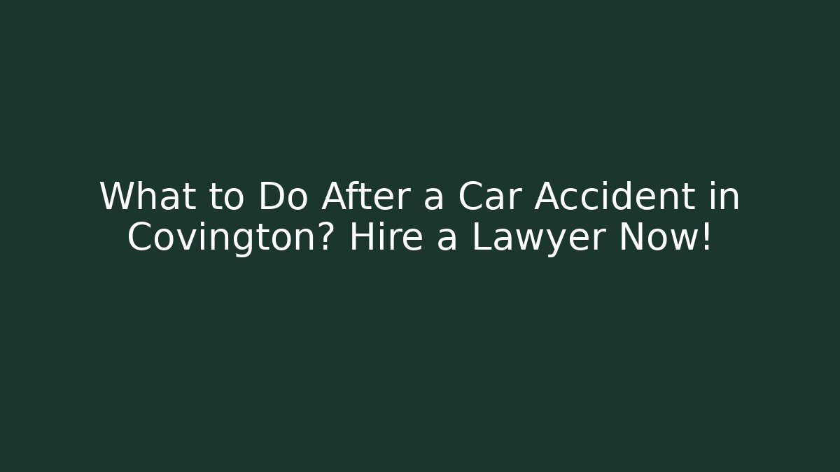 What to Do After a Car Accident in Covington? Hire a Lawyer Now!