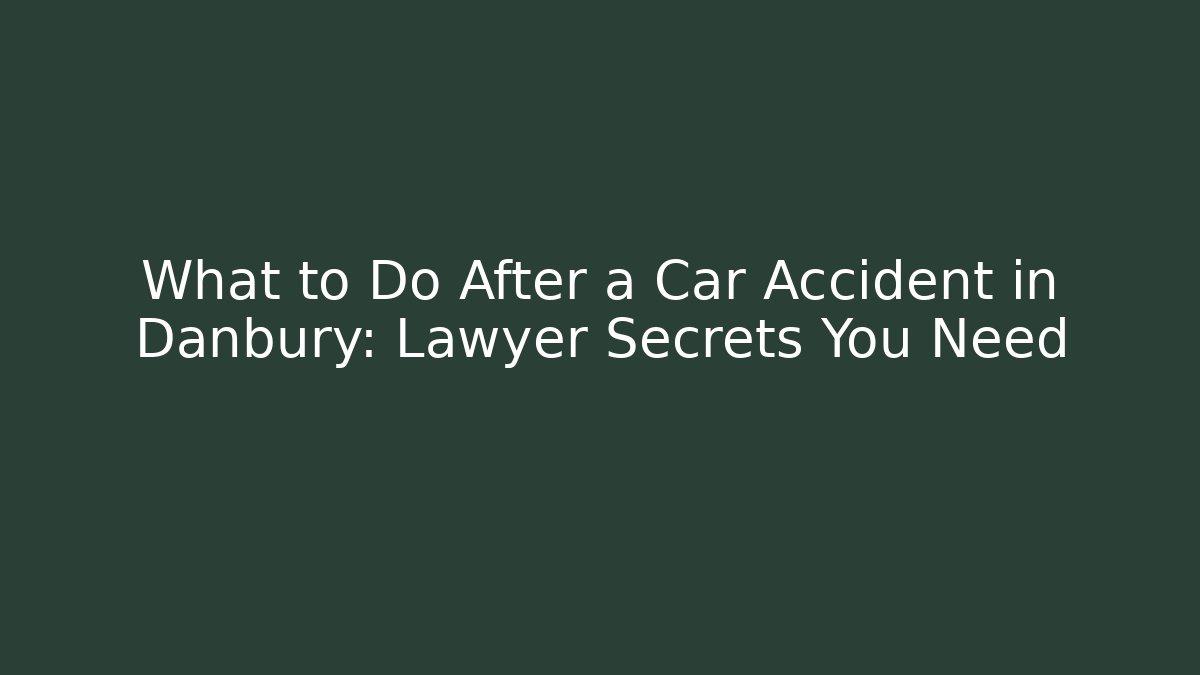 What to Do After a Car Accident in Danbury: Lawyer Secrets You Need