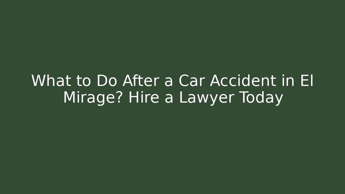 What to Do After a Car Accident in El Mirage? Hire a Lawyer Today