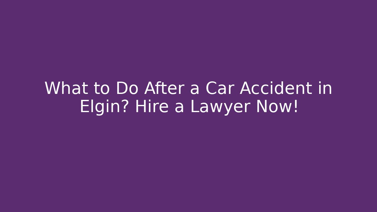 What to Do After a Car Accident in Elgin? Hire a Lawyer Now!