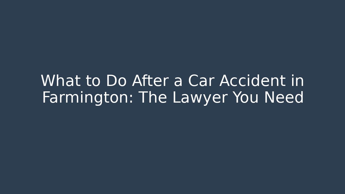 What to Do After a Car Accident in Farmington: The Lawyer You Need