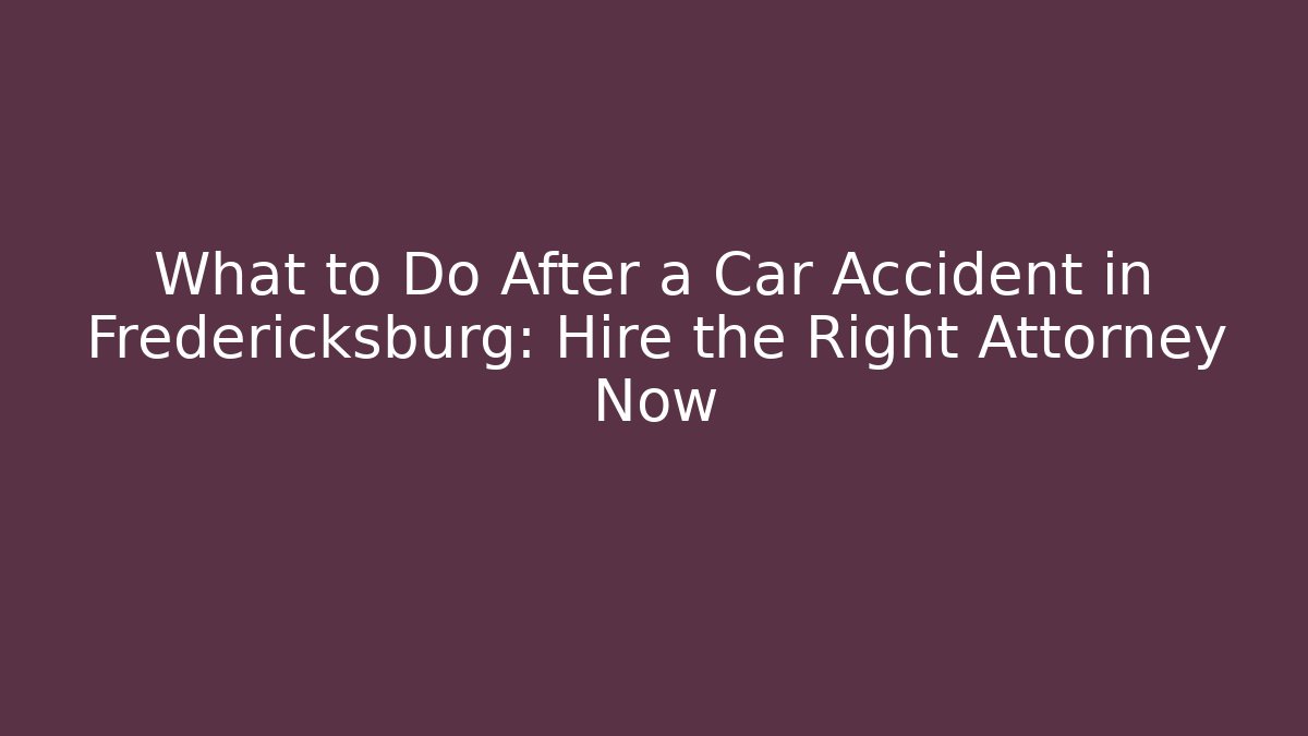 What to Do After a Car Accident in Fredericksburg: Hire the Right Attorney Now