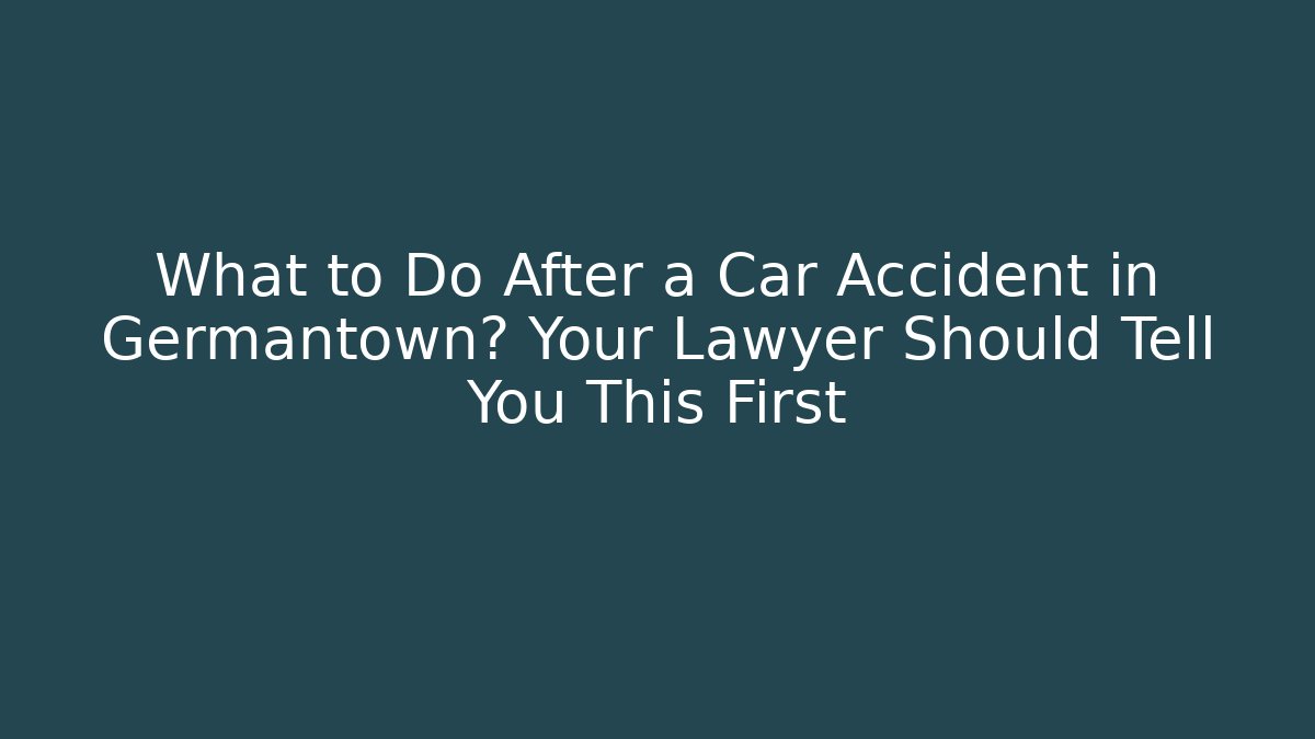 What to Do After a Car Accident in Germantown? Your Lawyer Should Tell You This First