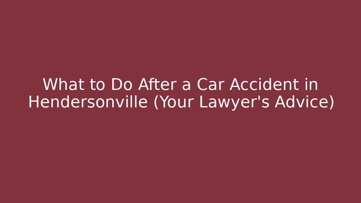 What to Do After a Car Accident in Hendersonville (Your Lawyer’s Advice)