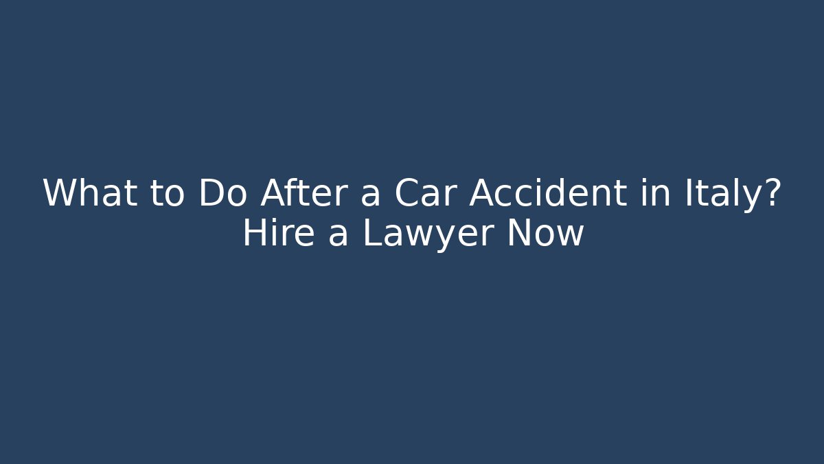 What to Do After a Car Accident in Italy? Hire a Lawyer Now