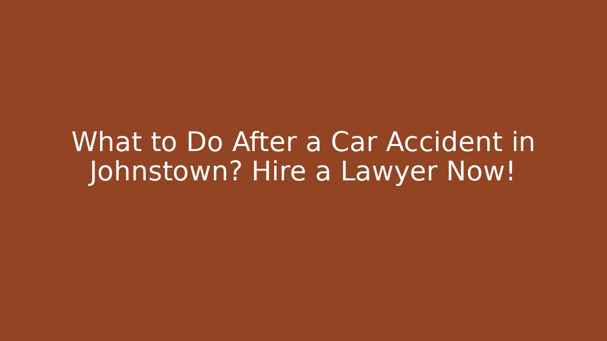 What to Do After a Car Accident in Johnstown? Hire a Lawyer Now!