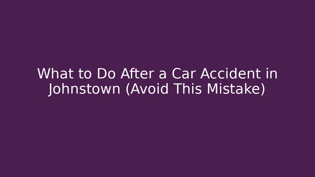 What to Do After a Car Accident in Johnstown (Avoid This Mistake)