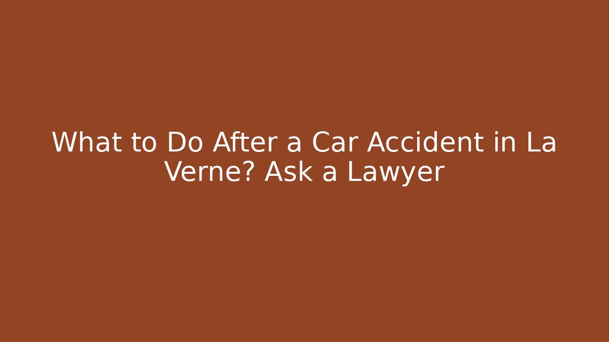 What to Do After a Car Accident in La Verne? Ask a Lawyer