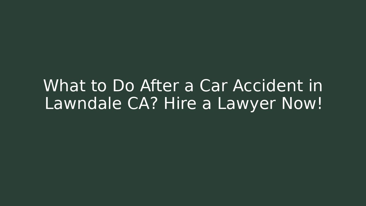 What to Do After a Car Accident in Lawndale CA? Hire a Lawyer Now!