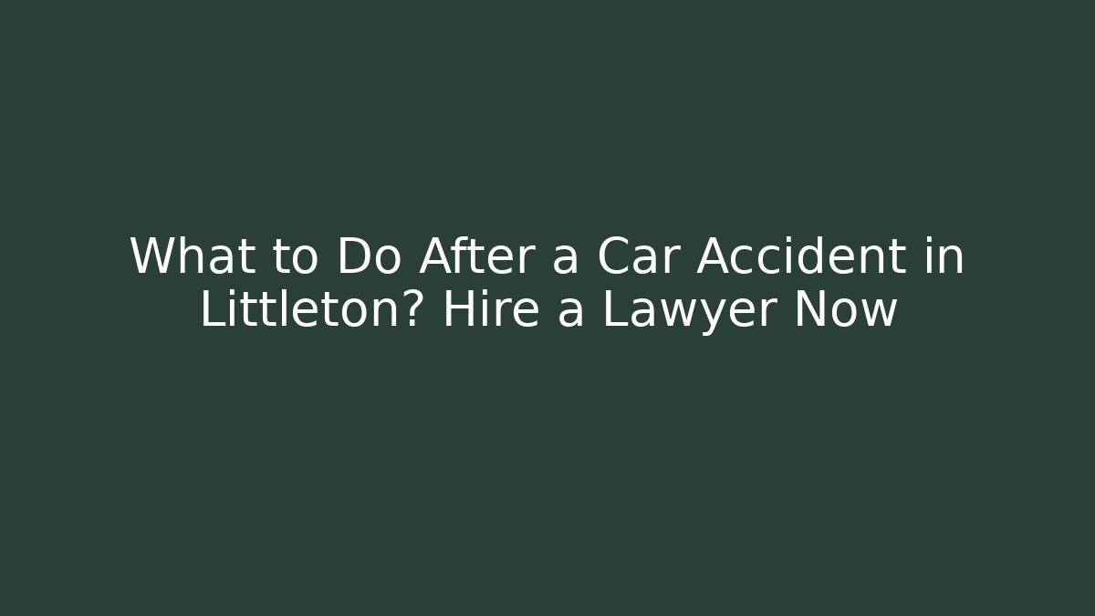 What to Do After a Car Accident in Littleton? Hire a Lawyer Now