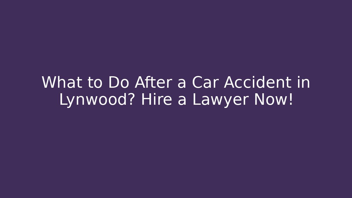 What to Do After a Car Accident in Lynwood? Hire a Lawyer Now!