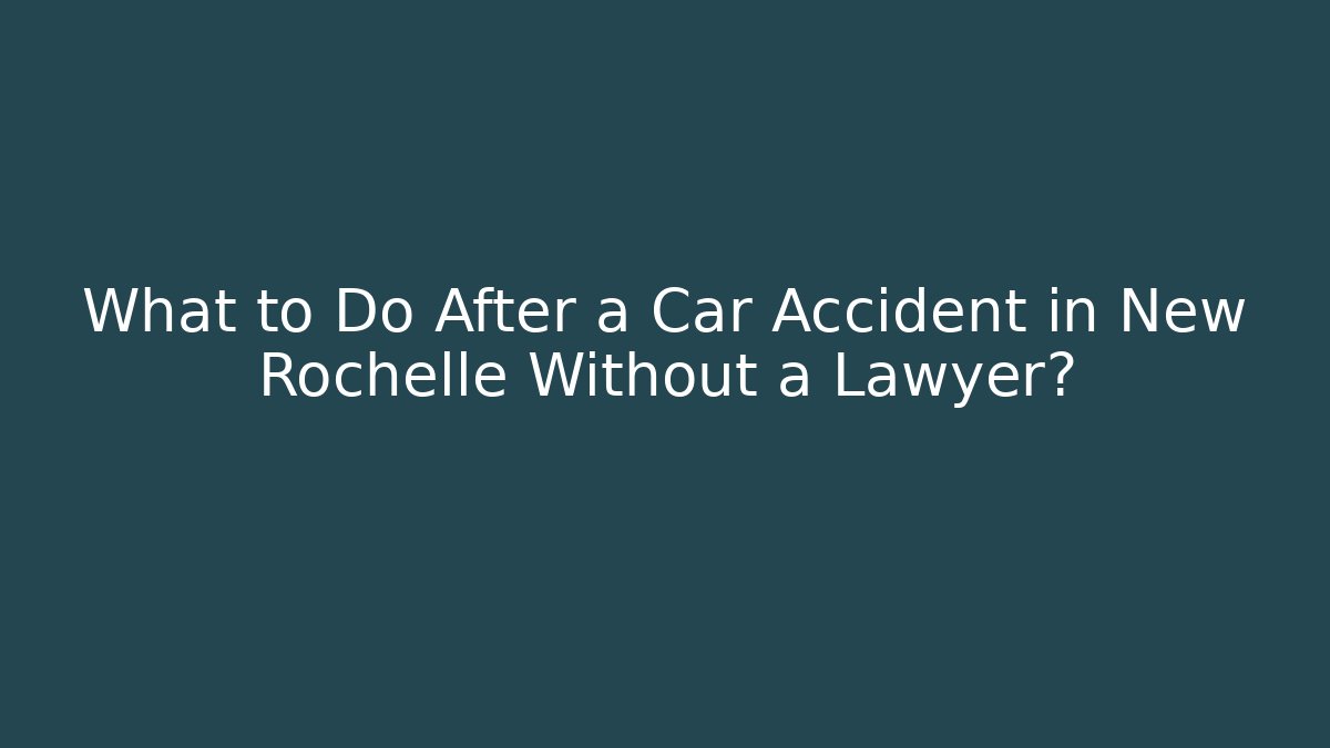 What to Do After a Car Accident in New Rochelle Without a Lawyer?