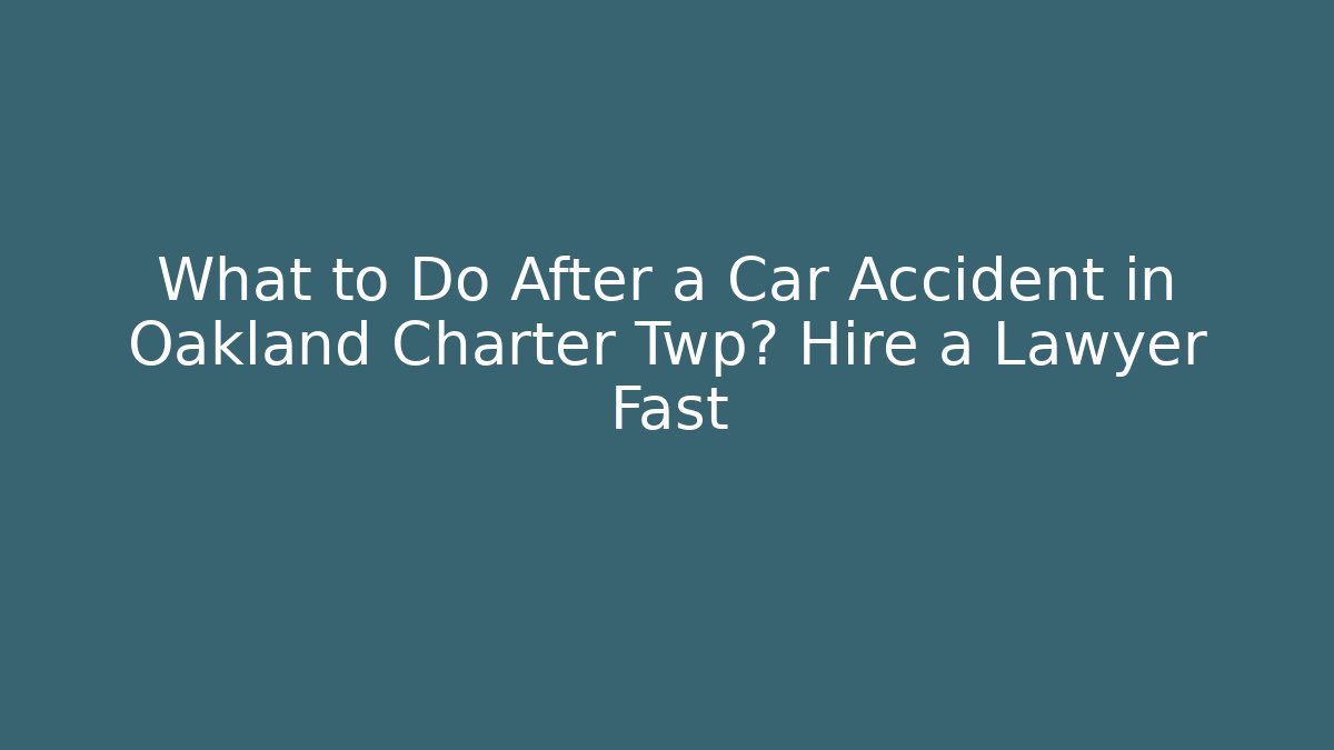 What to Do After a Car Accident in Oakland Charter Twp? Hire a Lawyer Fast