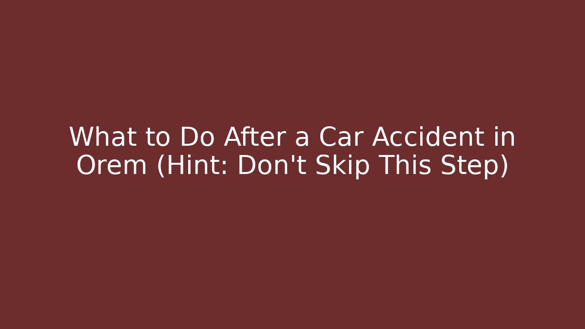 What to Do After a Car Accident in Orem (Hint: Don’t Skip This Step)