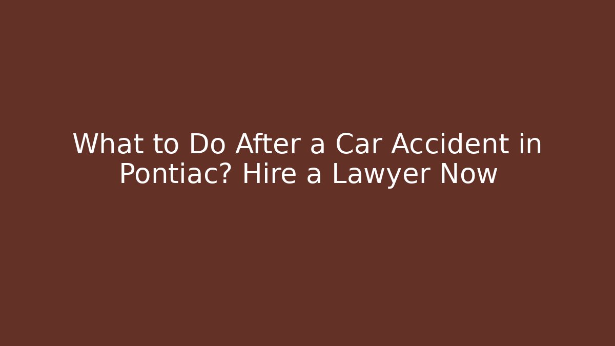 What to Do After a Car Accident in Pontiac? Hire a Lawyer Now