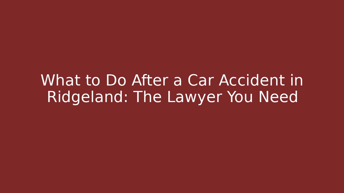 What to Do After a Car Accident in Ridgeland: The Lawyer You Need