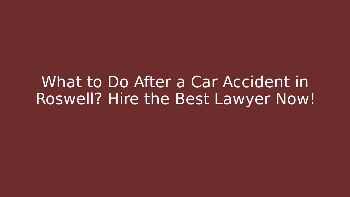 What to Do After a Car Accident in Roswell? Hire the Best Lawyer Now! - WealthxGroup