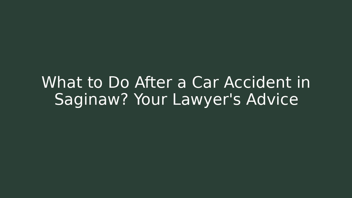 What to Do After a Car Accident in Saginaw? Your Lawyer’s Advice