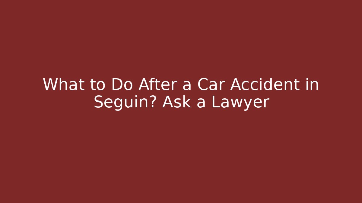 What to Do After a Car Accident in Seguin? Ask a Lawyer