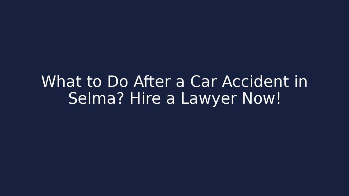 What to Do After a Car Accident in Selma? Hire a Lawyer Now!
