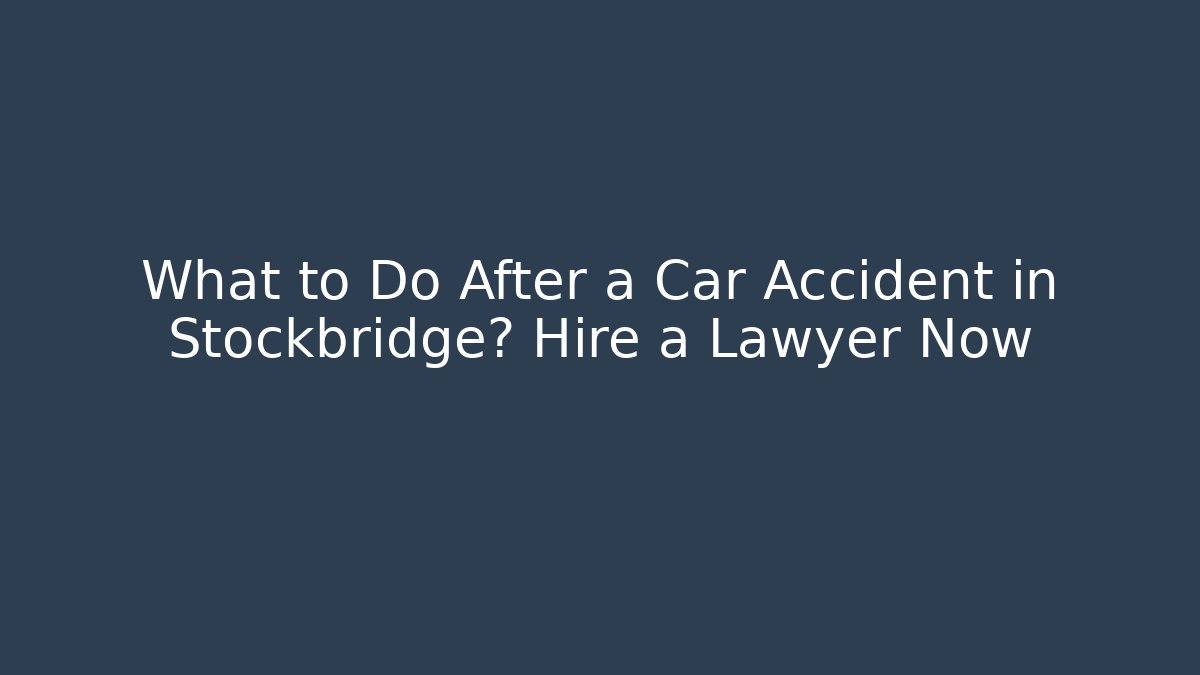 What to Do After a Car Accident in Stockbridge? Hire a Lawyer Now