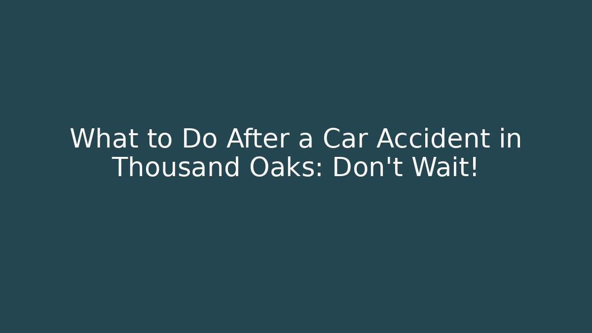What to Do After a Car Accident in Thousand Oaks: Don’t Wait!