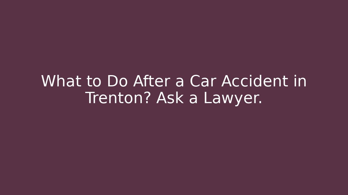 What to Do After a Car Accident in Trenton? Ask a Lawyer.