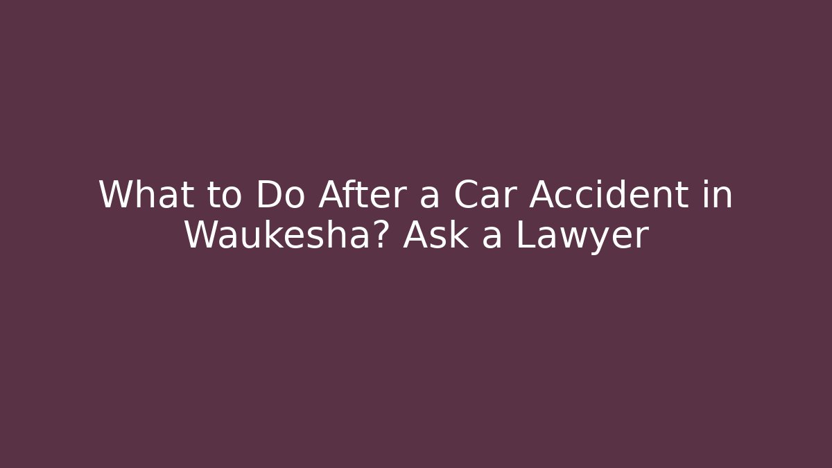 What to Do After a Car Accident in Waukesha? Ask a Lawyer