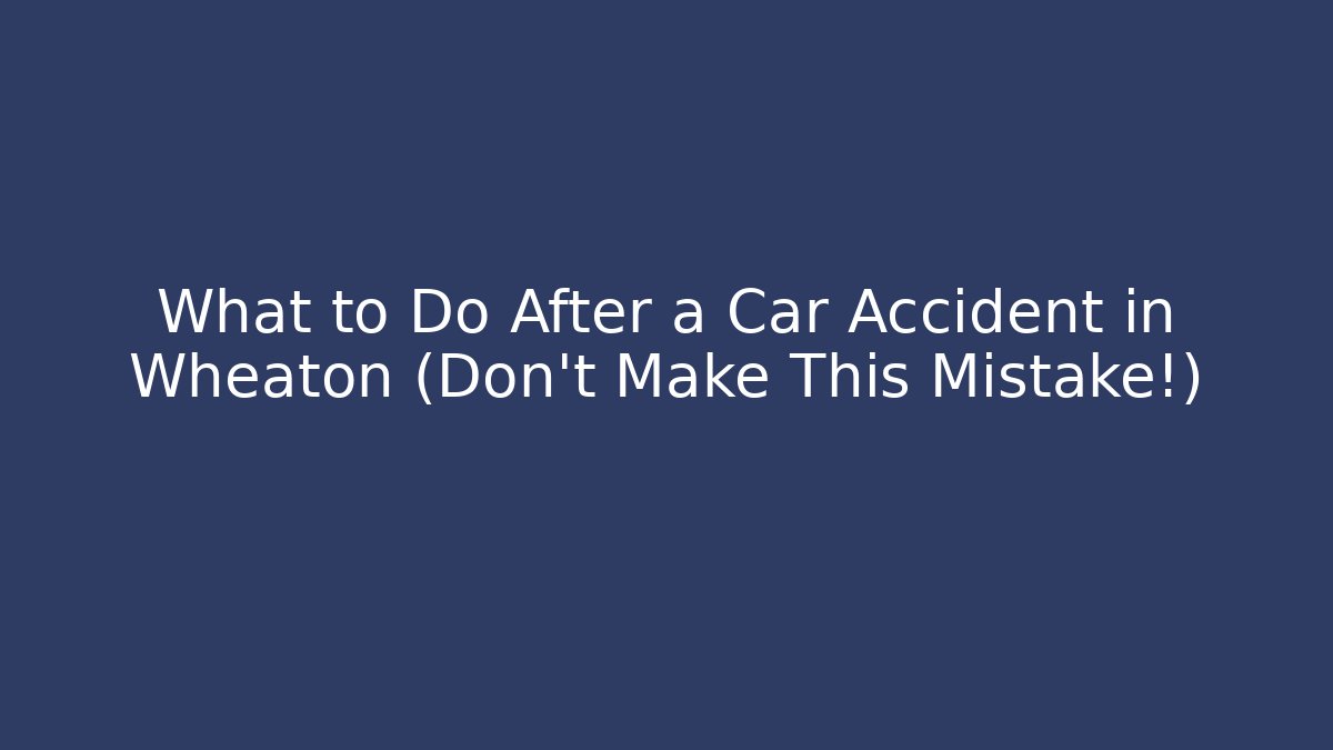 What to Do After a Car Accident in Wheaton (Don’t Make This Mistake!)