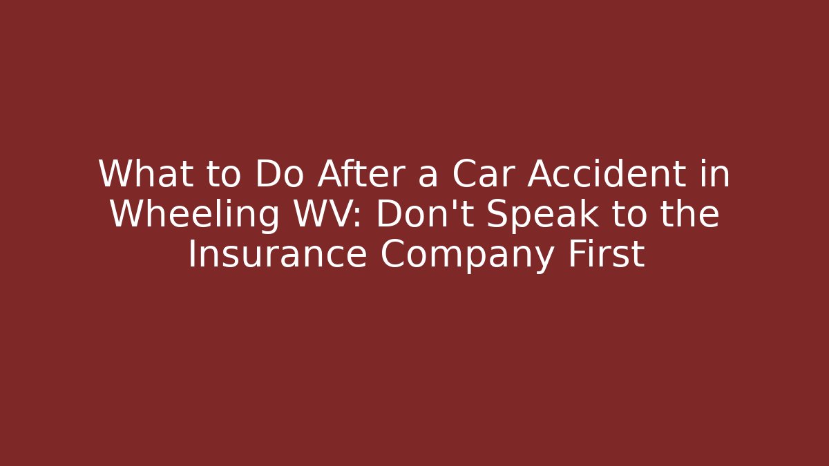 What to Do After a Car Accident in Wheeling WV: Don’t Speak to the Insurance Company First
