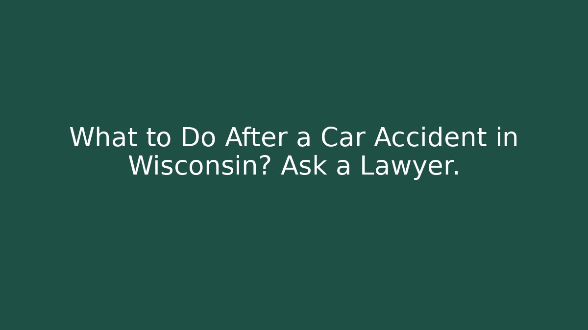 What to Do After a Car Accident in Wisconsin? Ask a Lawyer.