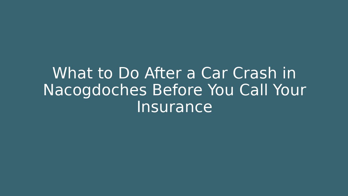 What to Do After a Car Crash in Nacogdoches Before You Call Your Insurance