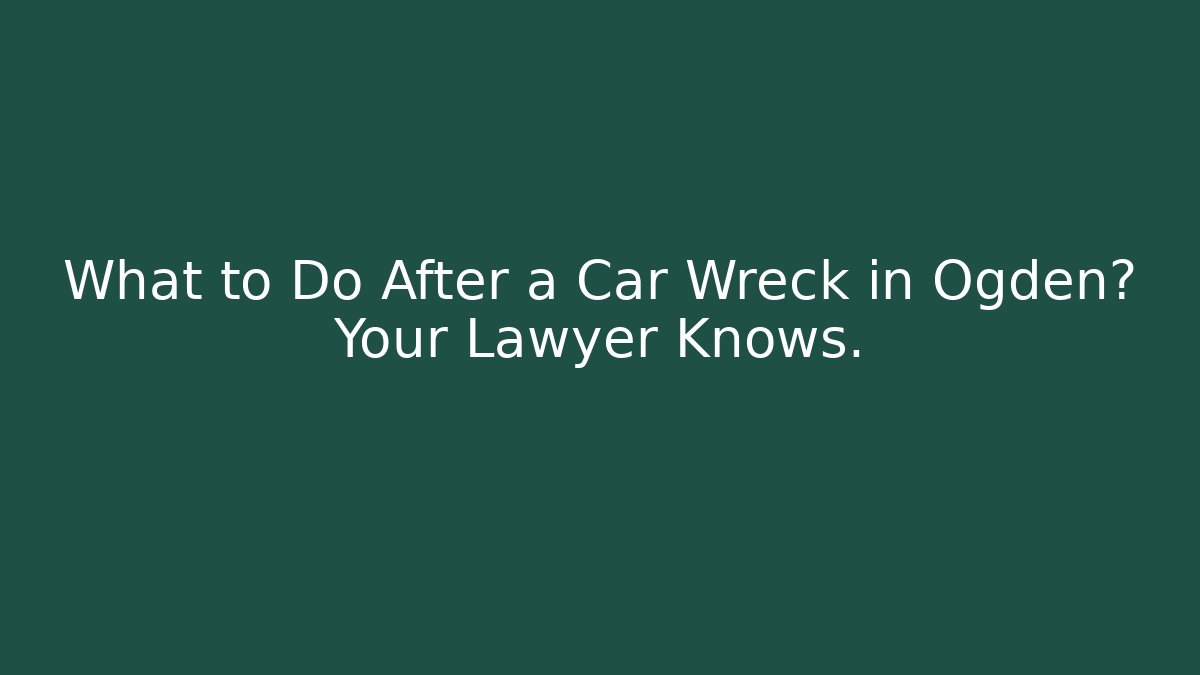 What to Do After a Car Wreck in Ogden? Your Lawyer Knows.