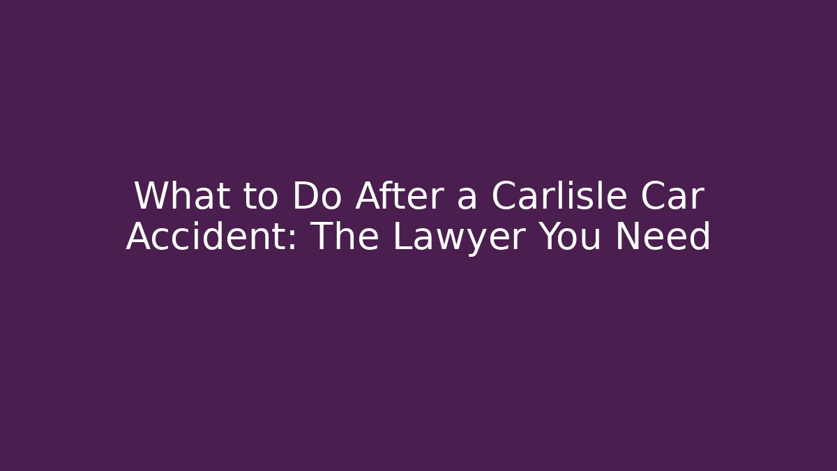 What to Do After a Carlisle Car Accident: The Lawyer You Need