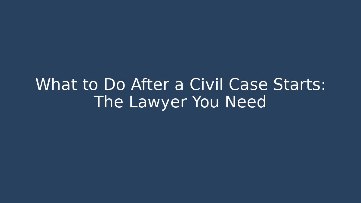 What to Do After a Civil Case Starts: The Lawyer You Need