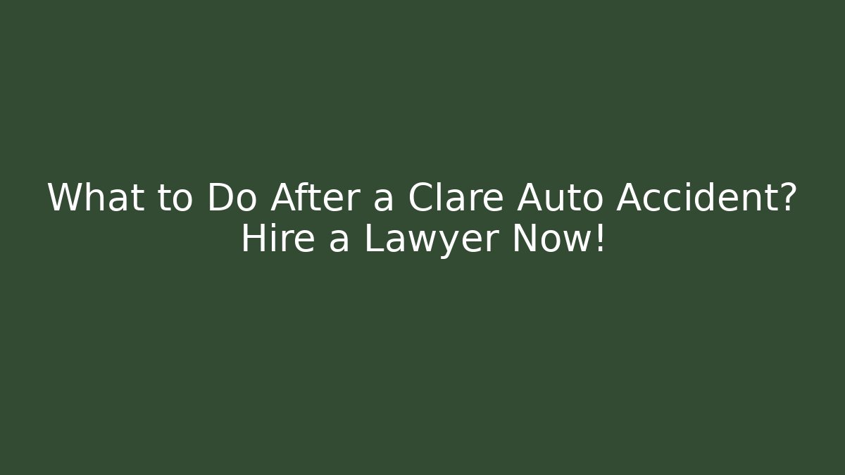 What to Do After a Clare Auto Accident? Hire a Lawyer Now!