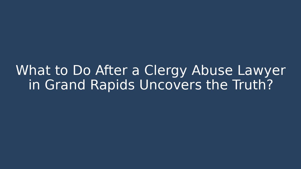 What to Do After a Clergy Abuse Lawyer in Grand Rapids Uncovers the Truth?