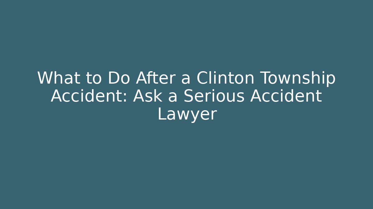 What to Do After a Clinton Township Accident: Ask a Serious Accident Lawyer