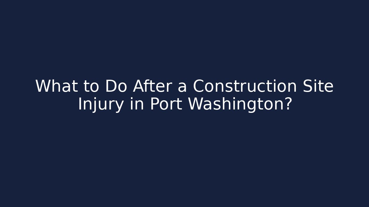 What to Do After a Construction Site Injury in Port Washington?